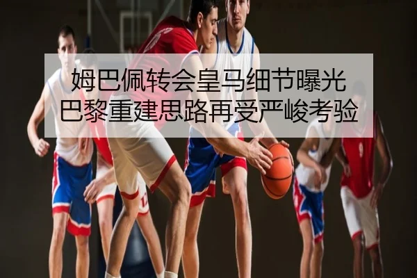 姆巴佩转会皇马细节曝光 巴黎重建思路再受严峻考验