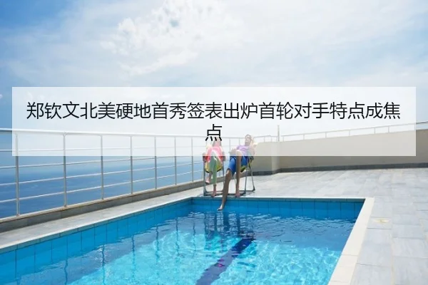 郑钦文北美硬地首秀签表出炉首轮对手特点成焦点