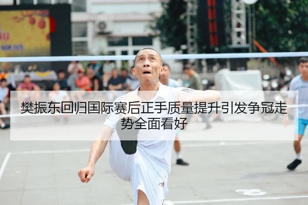 樊振东回归国际赛后正手质量提升引发争冠走势全面看好