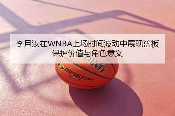 李月汝在WNBA上场时间波动中展现篮板保护价值与角色意义
