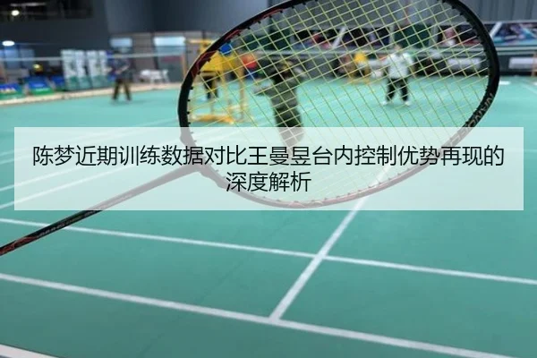 陈梦近期训练数据对比王曼昱台内控制优势再现的深度解析