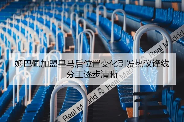 姆巴佩加盟皇马后位置变化引发热议锋线分工逐步清晰