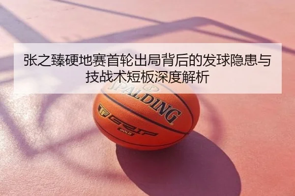 张之臻硬地赛首轮出局背后的发球隐患与技战术短板深度解析