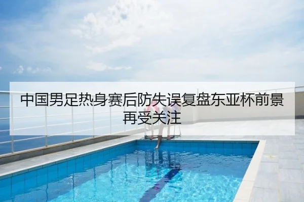 中国男足热身赛后防失误复盘东亚杯前景再受关注