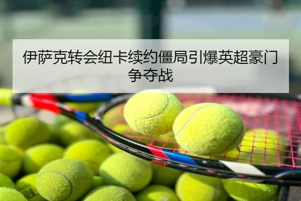 伊萨克转会纽卡续约僵局引爆英超豪门争夺战