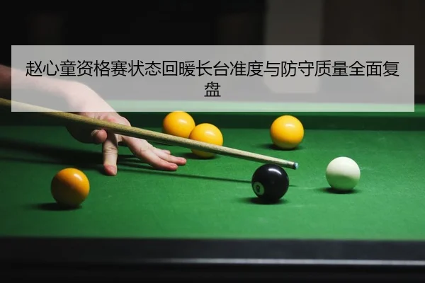 赵心童资格赛状态回暖长台准度与防守质量全面复盘