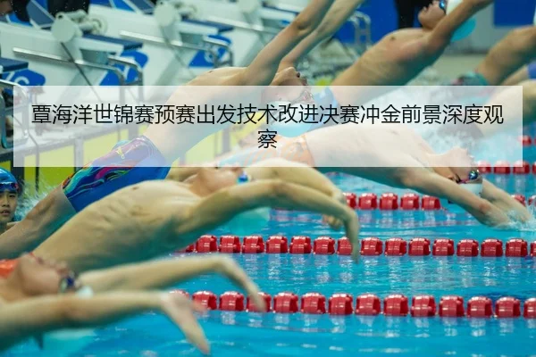覃海洋世锦赛预赛出发技术改进决赛冲金前景深度观察