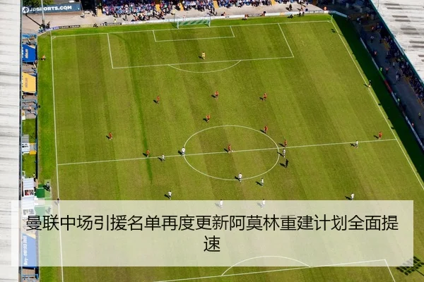 曼联中场引援名单再度更新阿莫林重建计划全面提速
